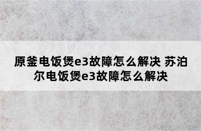 原釜电饭煲e3故障怎么解决 苏泊尔电饭煲e3故障怎么解决